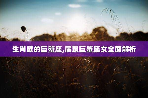 生肖鼠的巨蟹座,属鼠巨蟹座女全面解析