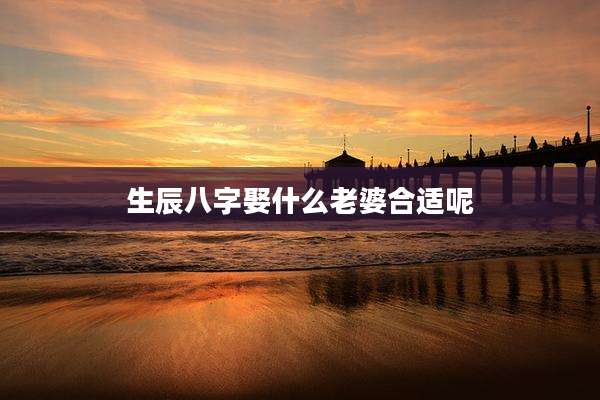 生辰八字娶什么老婆合适呢