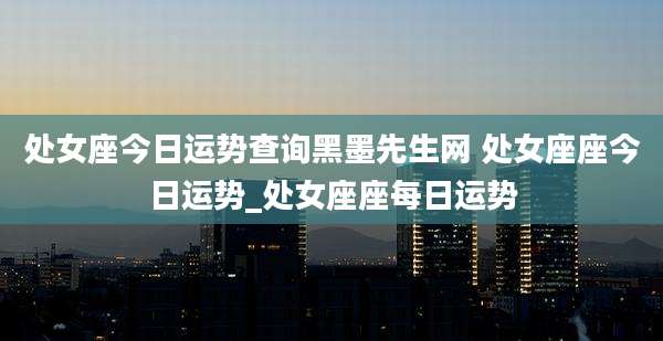 处女座今日运势查询黑墨先生网 处女座座今日运势_处女座座每日运势