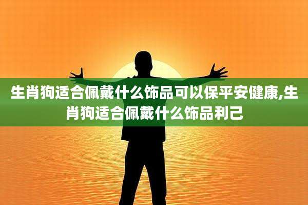 生肖狗适合佩戴什么饰品可以保平安健康,生肖狗适合佩戴什么饰品利己
