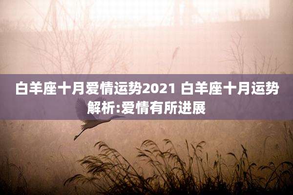 白羊座十月爱情运势2021 白羊座十月运势解析:爱情有所进展