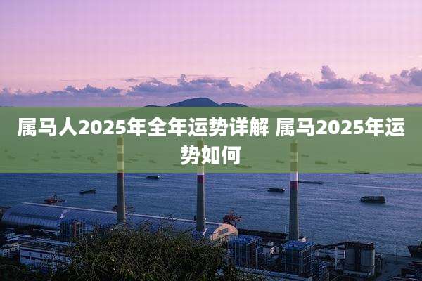 属马人2025年全年运势详解 属马2025年运势如何