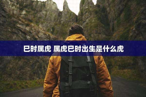 巳时属虎 属虎巳时出生是什么虎