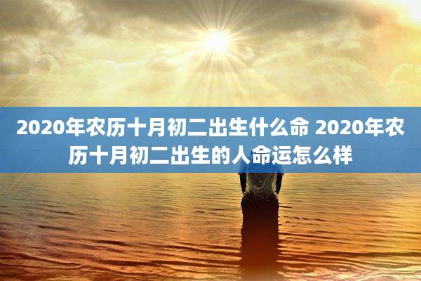 2020年农历十月初二出生什么命 2020年农历十月初二出生的人命运怎么样