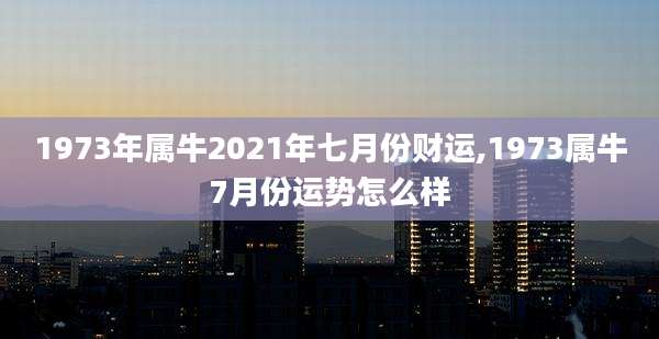 1973年属牛2021年七月份财运,1973属牛7月份运势怎么样