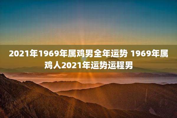 2021年1969年属鸡男全年运势 1969年属鸡人2021年运势运程男