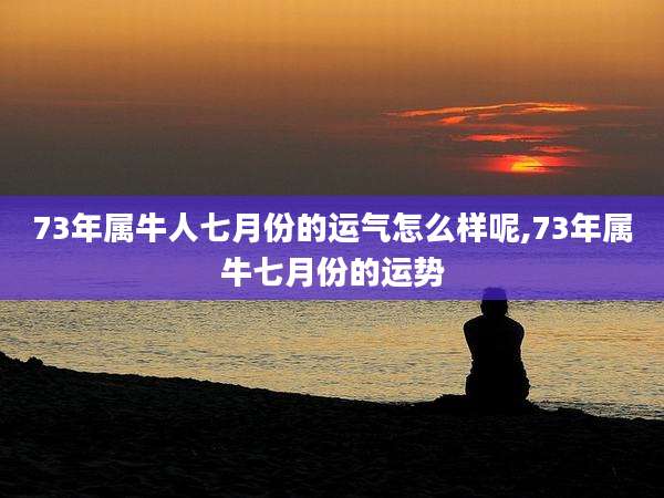 73年属牛人七月份的运气怎么样呢,73年属牛七月份的运势
