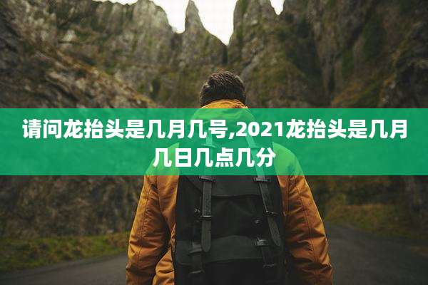 请问龙抬头是几月几号,2021龙抬头是几月几日几点几分