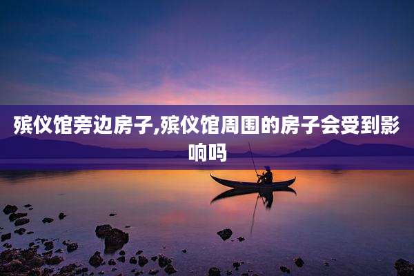 殡仪馆旁边房子,殡仪馆周围的房子会受到影响吗