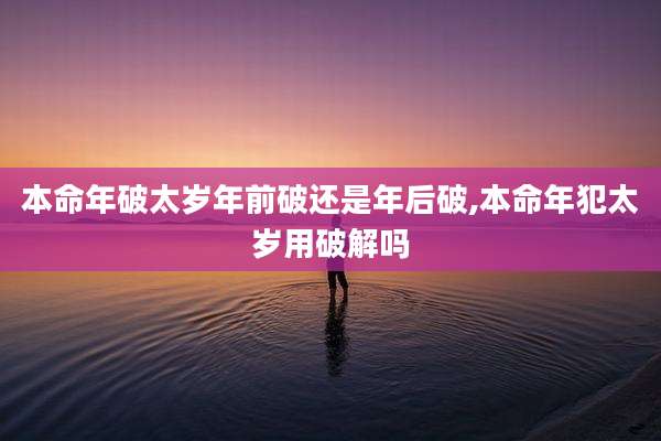 本命年破太岁年前破还是年后破,本命年犯太岁用破解吗