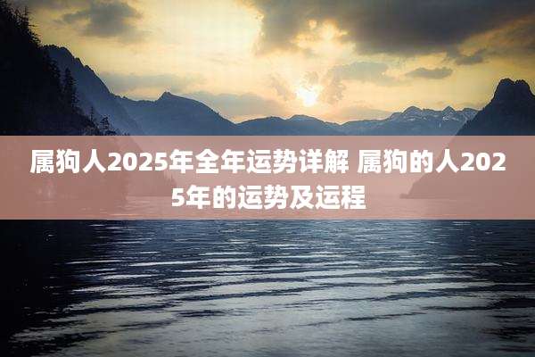 属狗人2025年全年运势详解 属狗的人2025年的运势及运程