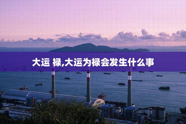 大运 禄,大运为禄会发生什么事