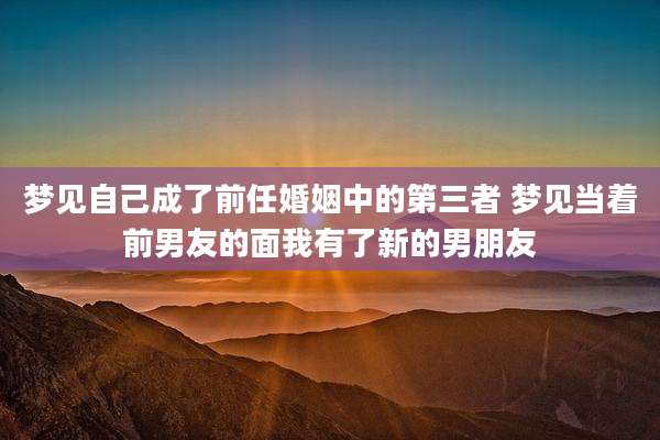 梦见自己成了前任婚姻中的第三者 梦见当着前男友的面我有了新的男朋友