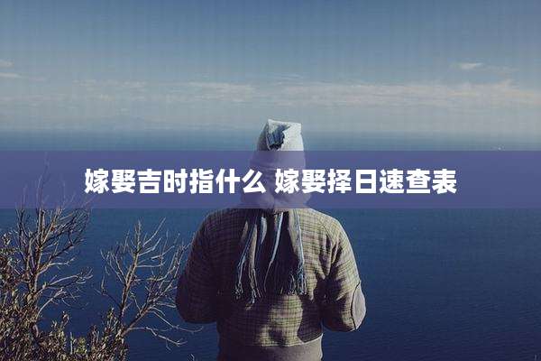 嫁娶吉时指什么 嫁娶择日速查表