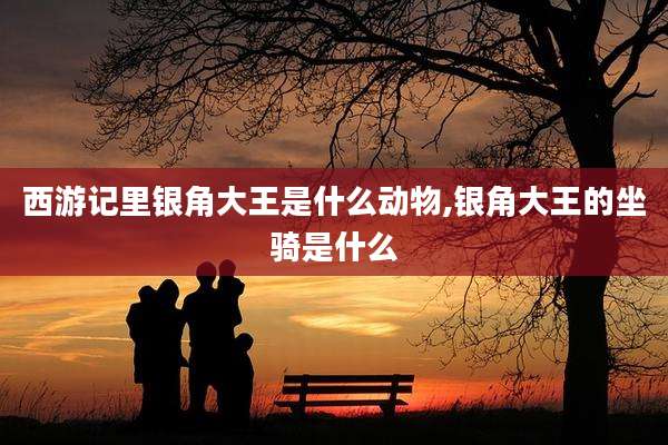西游记里银角大王是什么动物,银角大王的坐骑是什么