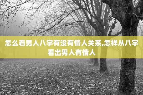 怎么看男人八字有没有情人关系,怎样从八字看出男人有情人