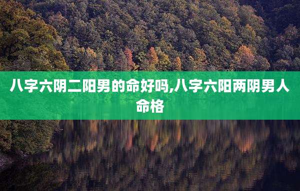 八字六阴二阳男的命好吗,八字六阳两阴男人命格