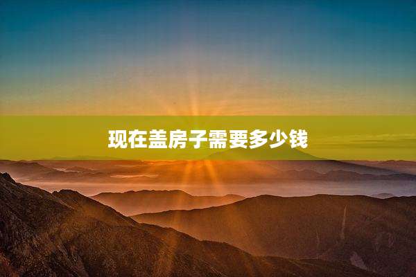 现在盖房子需要多少钱