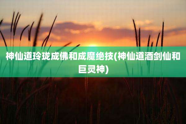 神仙道玲珑成佛和成魔绝技(神仙道酒剑仙和巨灵神)