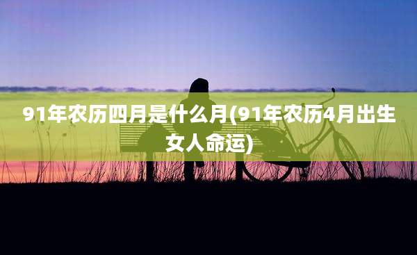 91年农历四月是什么月(91年农历4月出生女人命运)