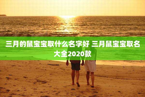 三月的鼠宝宝取什么名字好 三月鼠宝宝取名大全2020款