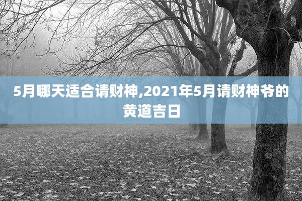 5月哪天适合请财神,2021年5月请财神爷的黄道吉日
