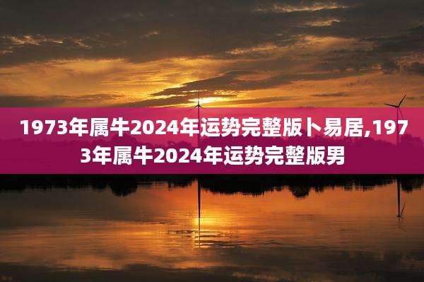 1973年属牛2024年运势完整版卜易居,1973年属牛2024年运势完整版男