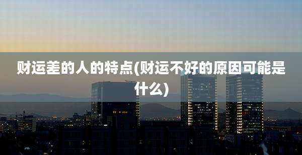 财运差的人的特点(财运不好的原因可能是什么)