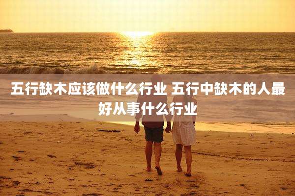 五行缺木应该做什么行业 五行中缺木的人最好从事什么行业