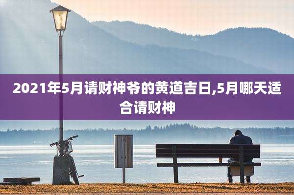 2021年5月请财神爷的黄道吉日,5月哪天适合请财神