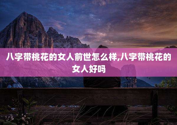 八字带桃花的女人前世怎么样,八字带桃花的女人好吗