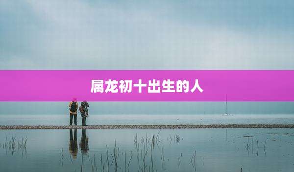 属龙初十出生的人