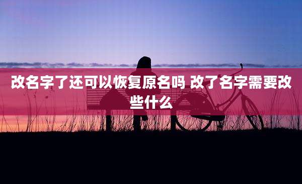 改名字了还可以恢复原名吗 改了名字需要改些什么