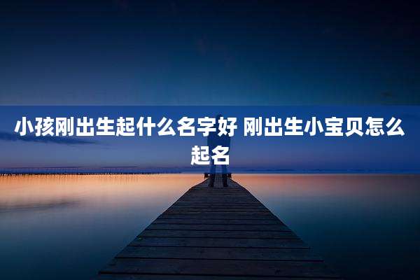 小孩刚出生起什么名字好 刚出生小宝贝怎么起名