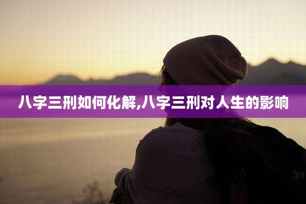 八字三刑如何化解,八字三刑对人生的影响