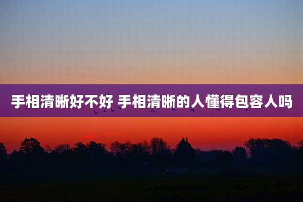 手相清晰好不好 手相清晰的人懂得包容人吗