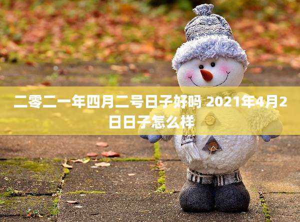二零二一年四月二号日子好吗 2021年4月2日日子怎么样