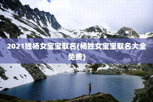 2021姓杨女宝宝取名(杨姓女宝宝取名大全免费)
