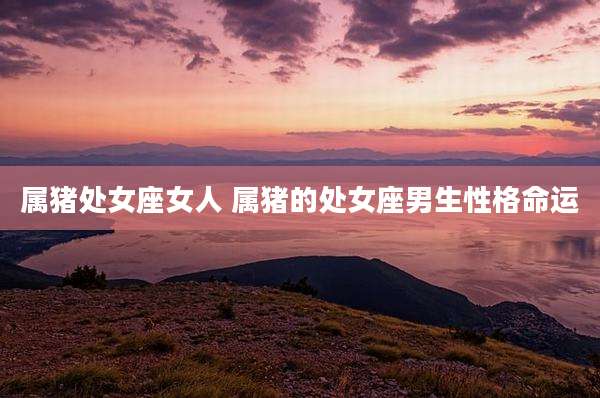 属猪处女座女人 属猪的处女座男生性格命运