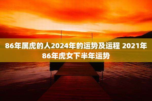 86年属虎的人2024年的运势及运程 2021年86年虎女下半年运势