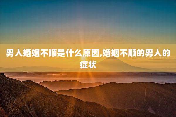男人婚姻不顺是什么原因,婚姻不顺的男人的症状