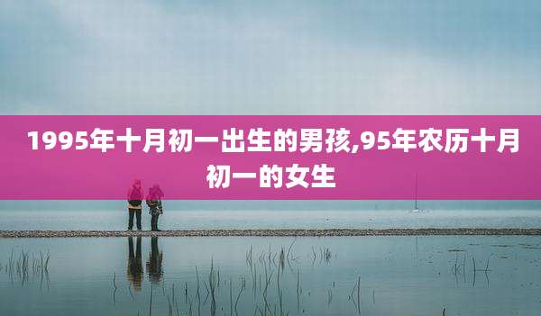 1995年十月初一出生的男孩,95年农历十月初一的女生
