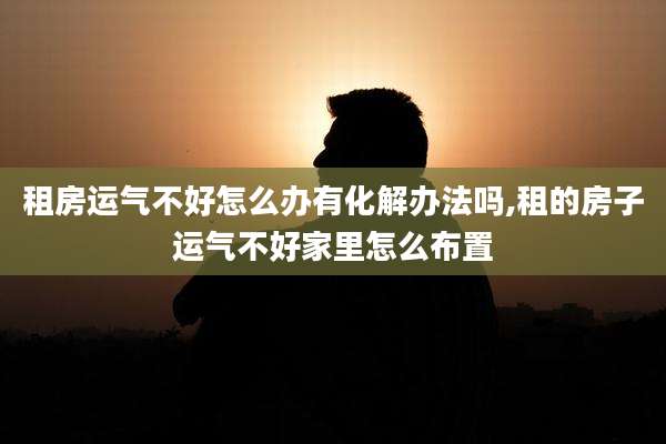 租房运气不好怎么办有化解办法吗,租的房子运气不好家里怎么布置