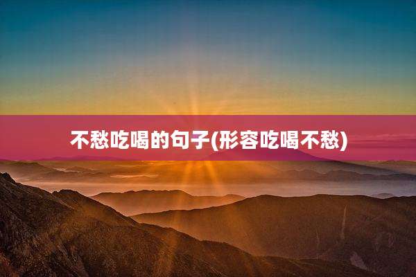 不愁吃喝的句子(形容吃喝不愁)