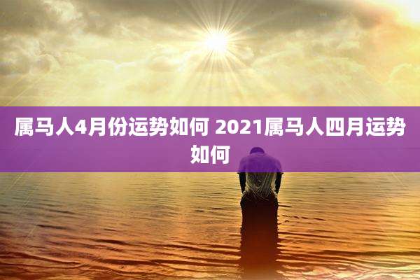 属马人4月份运势如何 2021属马人四月运势如何
