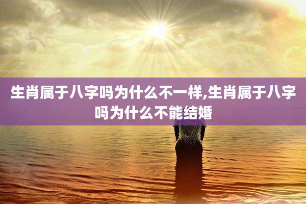 生肖属于八字吗为什么不一样,生肖属于八字吗为什么不能结婚
