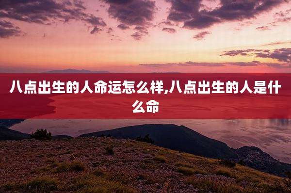 八点出生的人命运怎么样,八点出生的人是什么命
