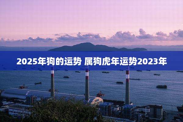 2025年狗的运势 属狗虎年运势2023年