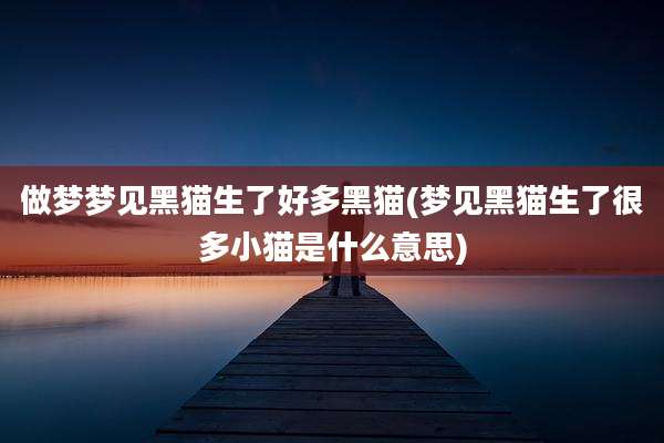 做梦梦见黑猫生了好多黑猫(梦见黑猫生了很多小猫是什么意思)