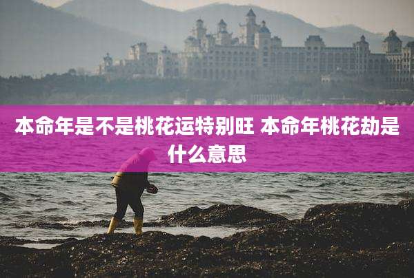 本命年是不是桃花运特别旺 本命年桃花劫是什么意思